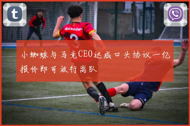 小蜘蛛与马竞CEO达成口头协议一亿报价即可放行离队