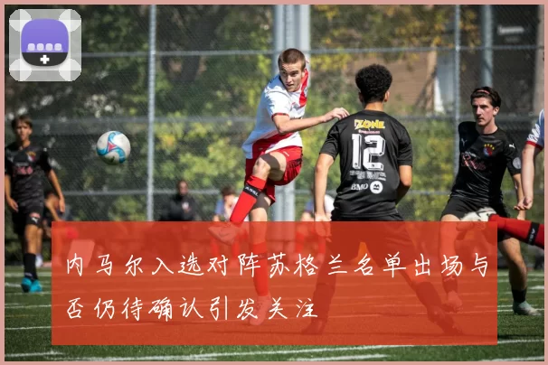 内马尔入选对阵苏格兰名单出场与否仍待确认引发关注