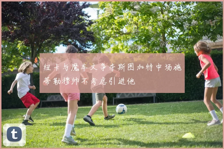 纽卡与魔车文争夺斯图加特中场施蒂勒穆帅不考虑引进他