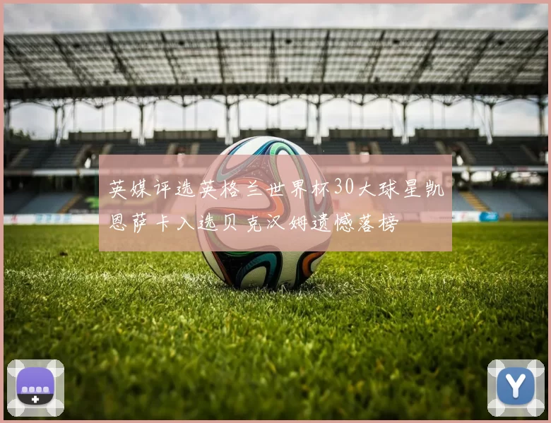 英媒评选英格兰世界杯30大球星凯恩萨卡入选贝克汉姆遗憾落榜