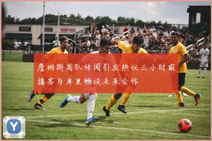 詹姆斯离队传闻引发热议三小时前播客与库里畅谈未来合作