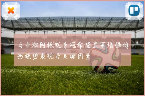 马卡称阿根廷夺冠希望显著增强梅西强势表现是关键因素