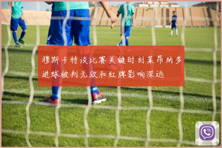穆斯卡特谈比赛关键时刻莱昂纳多进球被判无效和红牌影响深远