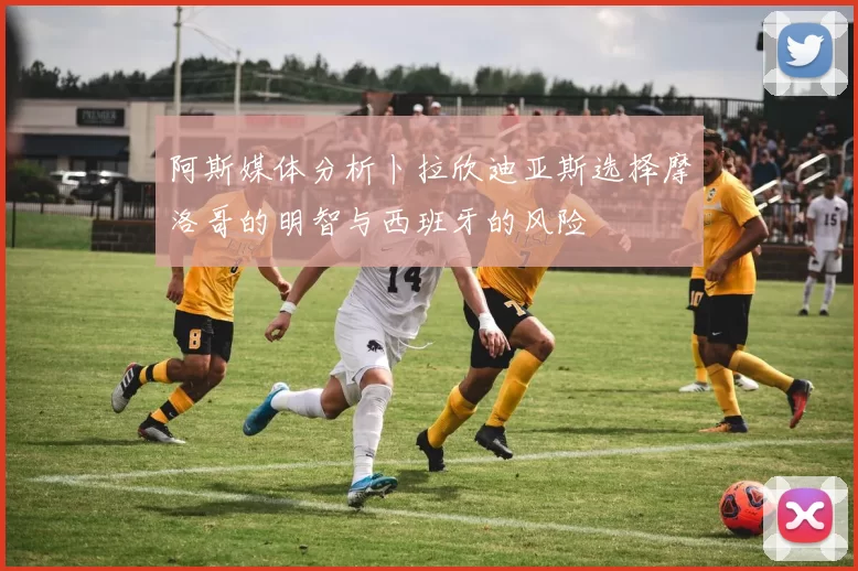 阿斯媒体分析卜拉欣迪亚斯选择摩洛哥的明智与西班牙的风险